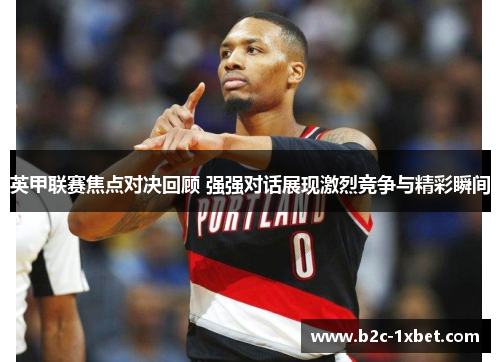 英甲联赛焦点对决回顾 强强对话展现激烈竞争与精彩瞬间