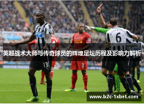 英超战术大师与传奇球员的辉煌足坛历程及影响力解析