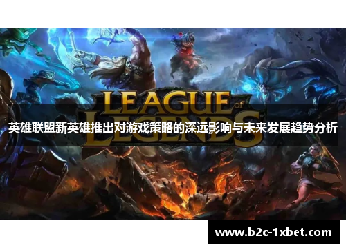 英雄联盟新英雄推出对游戏策略的深远影响与未来发展趋势分析