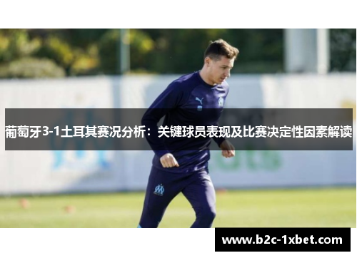 葡萄牙3-1土耳其赛况分析：关键球员表现及比赛决定性因素解读