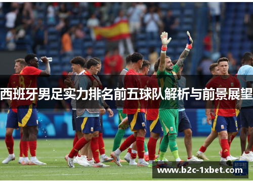 西班牙男足实力排名前五球队解析与前景展望