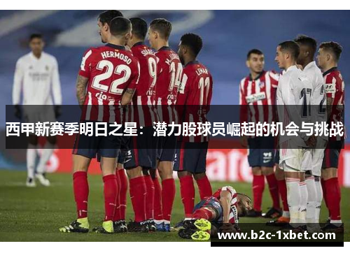 西甲新赛季明日之星：潜力股球员崛起的机会与挑战