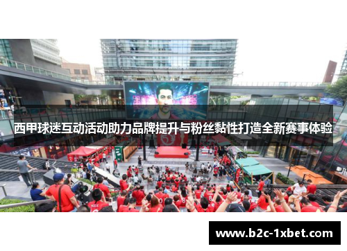 西甲球迷互动活动助力品牌提升与粉丝黏性打造全新赛事体验