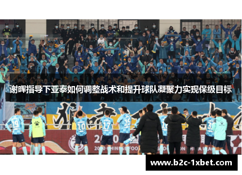 谢晖指导下亚泰如何调整战术和提升球队凝聚力实现保级目标