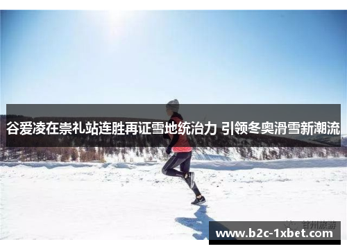 谷爱凌在崇礼站连胜再证雪地统治力 引领冬奥滑雪新潮流