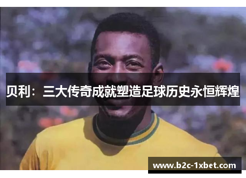 贝利：三大传奇成就塑造足球历史永恒辉煌