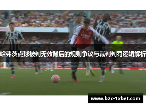 哈弗茨点球被判无效背后的规则争议与裁判判罚逻辑解析