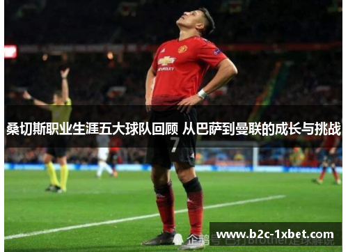 桑切斯职业生涯五大球队回顾 从巴萨到曼联的成长与挑战