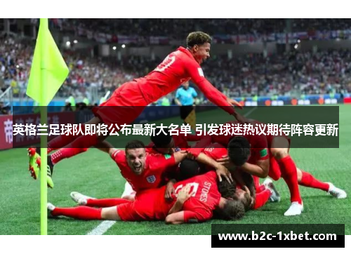 英格兰足球队即将公布最新大名单 引发球迷热议期待阵容更新
