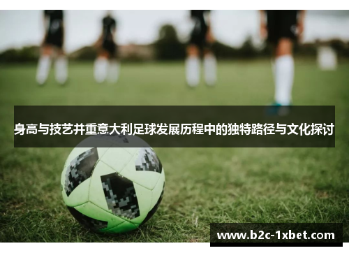 身高与技艺并重意大利足球发展历程中的独特路径与文化探讨