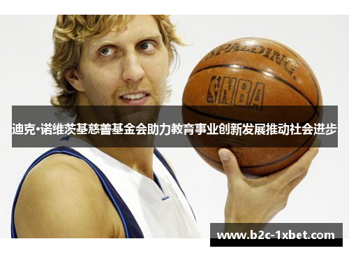 迪克·诺维茨基慈善基金会助力教育事业创新发展推动社会进步