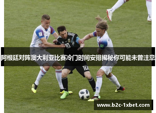阿根廷对阵澳大利亚比赛冷门时间安排揭秘你可能未曾注意