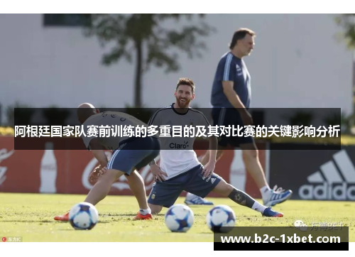 阿根廷国家队赛前训练的多重目的及其对比赛的关键影响分析