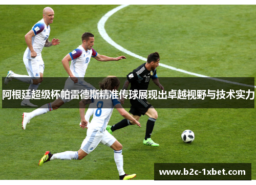 阿根廷超级杯帕雷德斯精准传球展现出卓越视野与技术实力