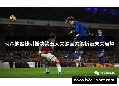 阿森纳锋线引援决策五大关键因素解析及未来展望