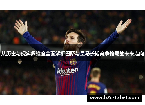 从历史与现实多维度全面解析巴萨与皇马长期竞争格局的未来走向