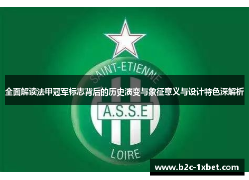 全面解读法甲冠军标志背后的历史演变与象征意义与设计特色深解析