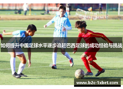 如何提升中国足球水平逐步追赶巴西足球的成功经验与挑战