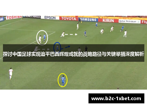 探讨中国足球实现追平巴西辉煌成就的战略路径与关键举措深度解析