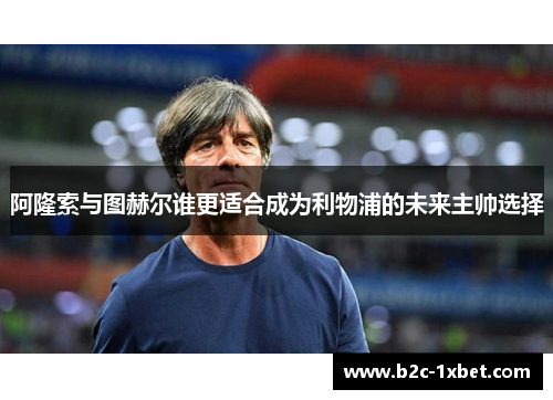 阿隆索与图赫尔谁更适合成为利物浦的未来主帅选择