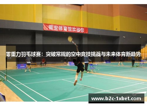 零重力羽毛球赛：突破常规的空中竞技挑战与未来体育新趋势