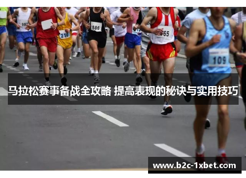 马拉松赛事备战全攻略 提高表现的秘诀与实用技巧