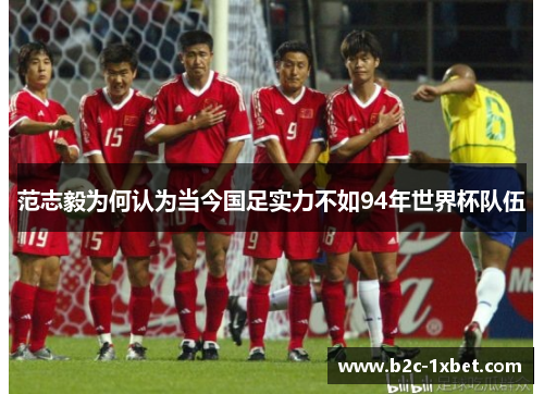 范志毅为何认为当今国足实力不如94年世界杯队伍