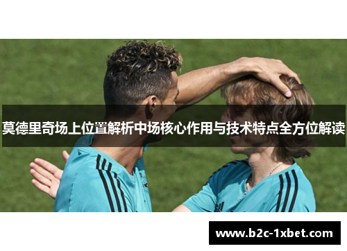 莫德里奇场上位置解析中场核心作用与技术特点全方位解读
