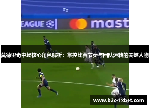 莫德里奇中场核心角色解析：掌控比赛节奏与团队运转的关键人物