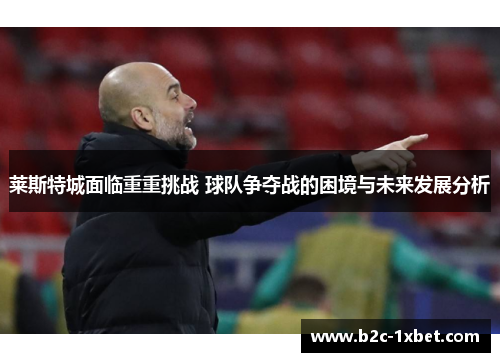 莱斯特城面临重重挑战 球队争夺战的困境与未来发展分析