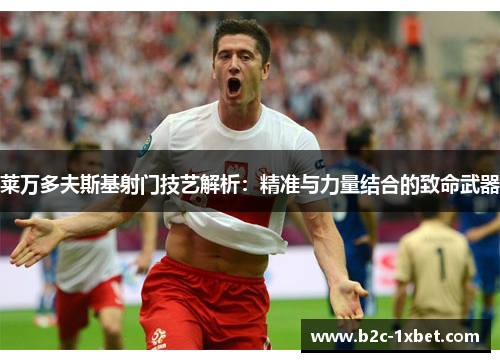 莱万多夫斯基射门技艺解析：精准与力量结合的致命武器