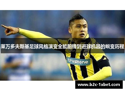莱万多夫斯基足球风格演变全能前锋到进球机器的蜕变历程