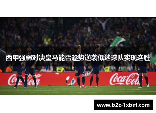 西甲强弱对决皇马能否趁势逆袭低迷球队实现连胜