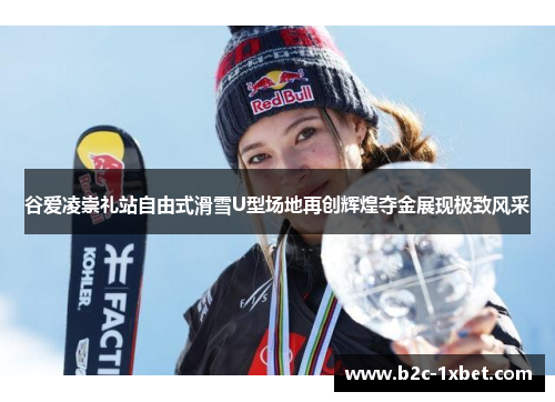 谷爱凌崇礼站自由式滑雪U型场地再创辉煌夺金展现极致风采