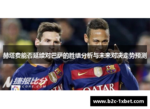 赫塔费能否延续对巴萨的胜绩分析与未来对决走势预测