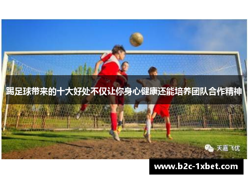 踢足球带来的十大好处不仅让你身心健康还能培养团队合作精神