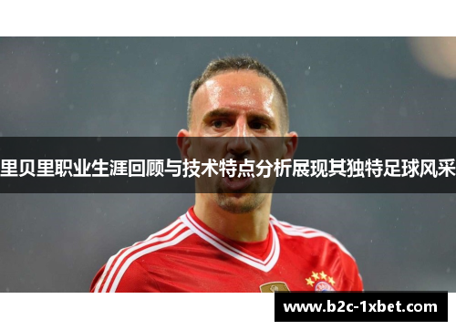 里贝里职业生涯回顾与技术特点分析展现其独特足球风采
