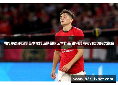 阿扎尔携手国际艺术家打造限量版艺术作品 引领时尚与创意的完美融合