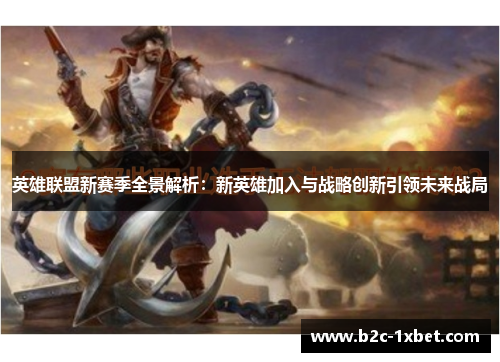 英雄联盟新赛季全景解析：新英雄加入与战略创新引领未来战局