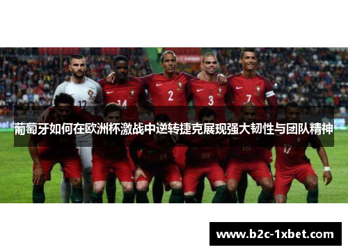 葡萄牙如何在欧洲杯激战中逆转捷克展现强大韧性与团队精神