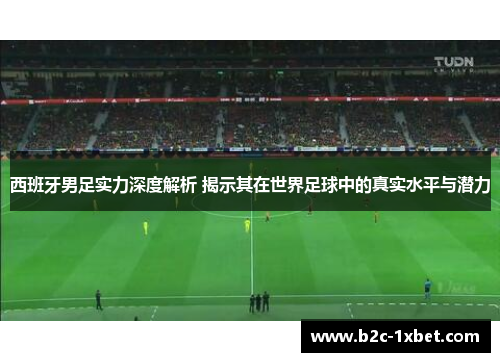 西班牙男足实力深度解析 揭示其在世界足球中的真实水平与潜力