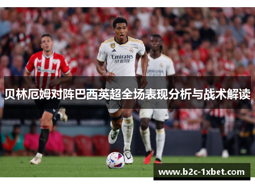 贝林厄姆对阵巴西英超全场表现分析与战术解读