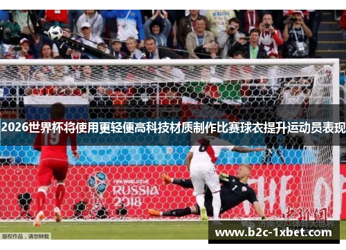 2026世界杯将使用更轻便高科技材质制作比赛球衣提升运动员表现