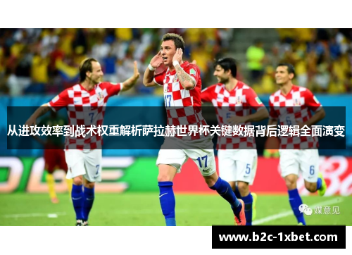 从进攻效率到战术权重解析萨拉赫世界杯关键数据背后逻辑全面演变