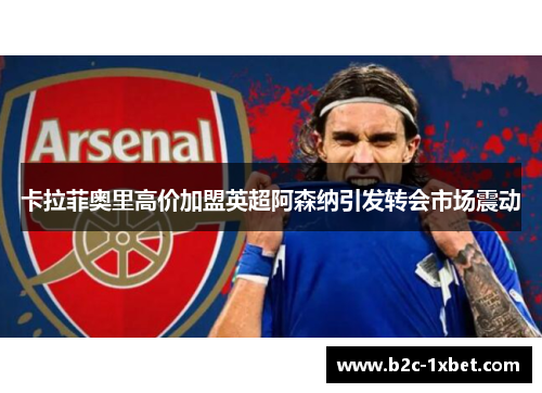 卡拉菲奥里高价加盟英超阿森纳引发转会市场震动