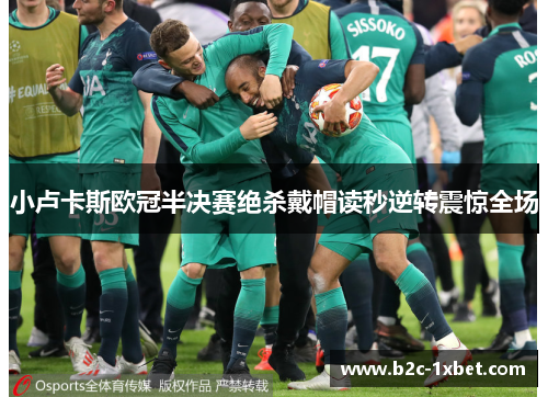 小卢卡斯欧冠半决赛绝杀戴帽读秒逆转震惊全场