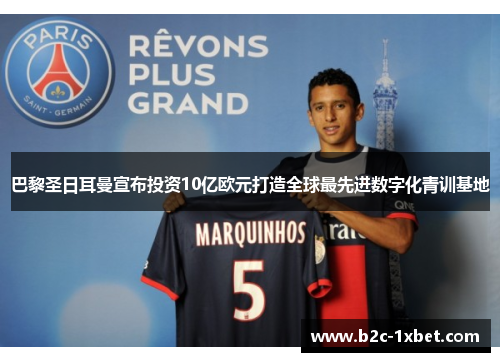 巴黎圣日耳曼宣布投资10亿欧元打造全球最先进数字化青训基地