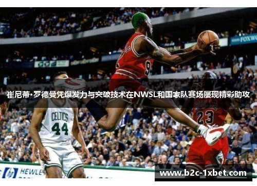 崔尼蒂·罗德曼凭爆发力与突破技术在NWSL和国家队赛场屡现精彩助攻