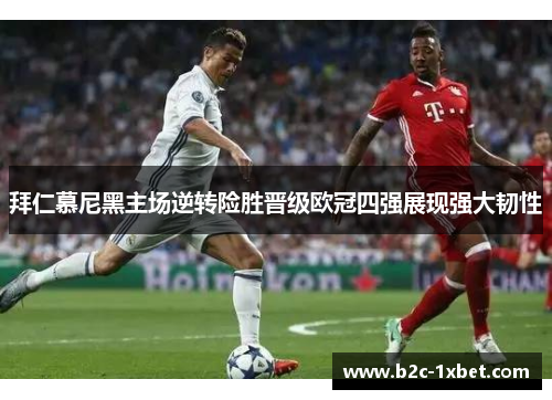 拜仁慕尼黑主场逆转险胜晋级欧冠四强展现强大韧性
