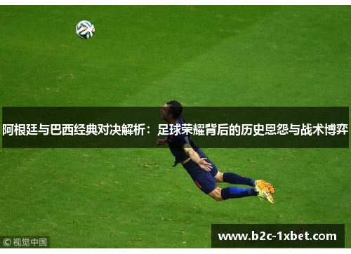 阿根廷与巴西经典对决解析：足球荣耀背后的历史恩怨与战术博弈